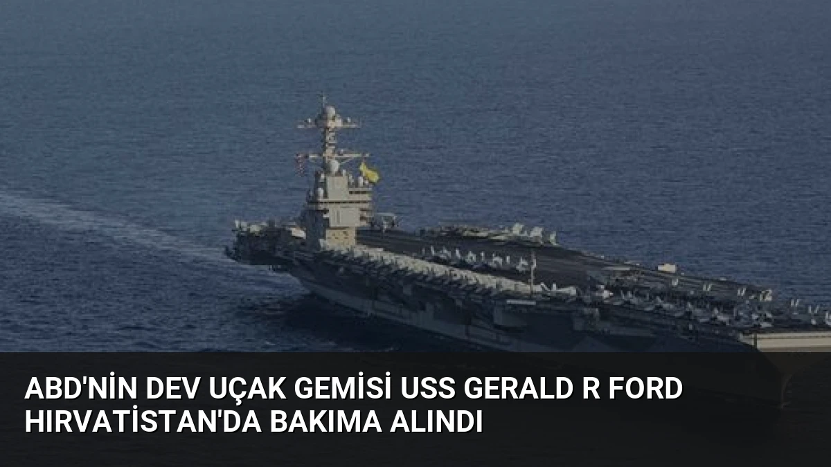 ABD’nin Dev Uçak Gemisi USS Gerald R Ford Hırvatistan’da Bakıma Alındı