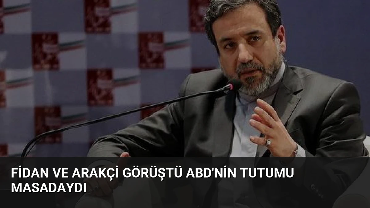 Fidan ve Arakçi Görüştü ABD’nin Tutumu Masadaydı