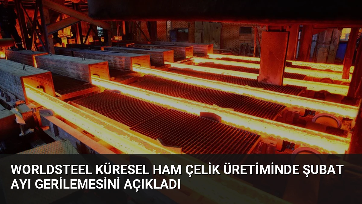 Worldsteel Küresel Ham Çelik Üretiminde Şubat Ayı Gerilemesini Açıkladı