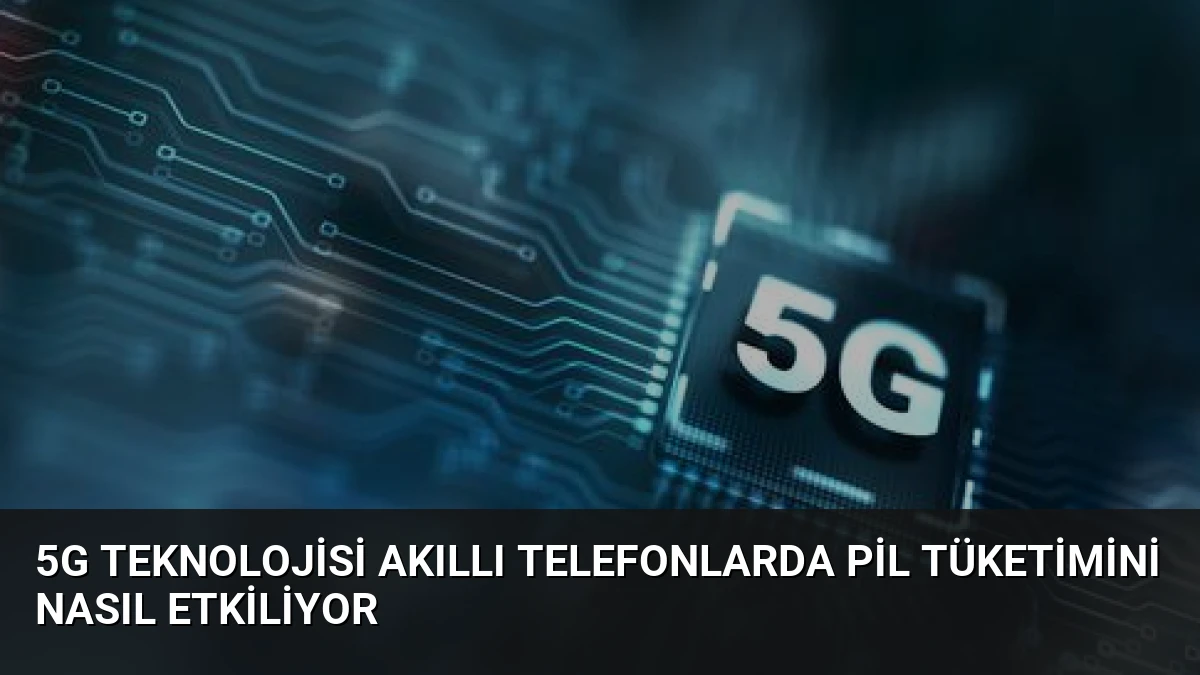 5G Teknolojisi Akıllı Telefonlarda Pil Tüketimini Nasıl Etkiliyor