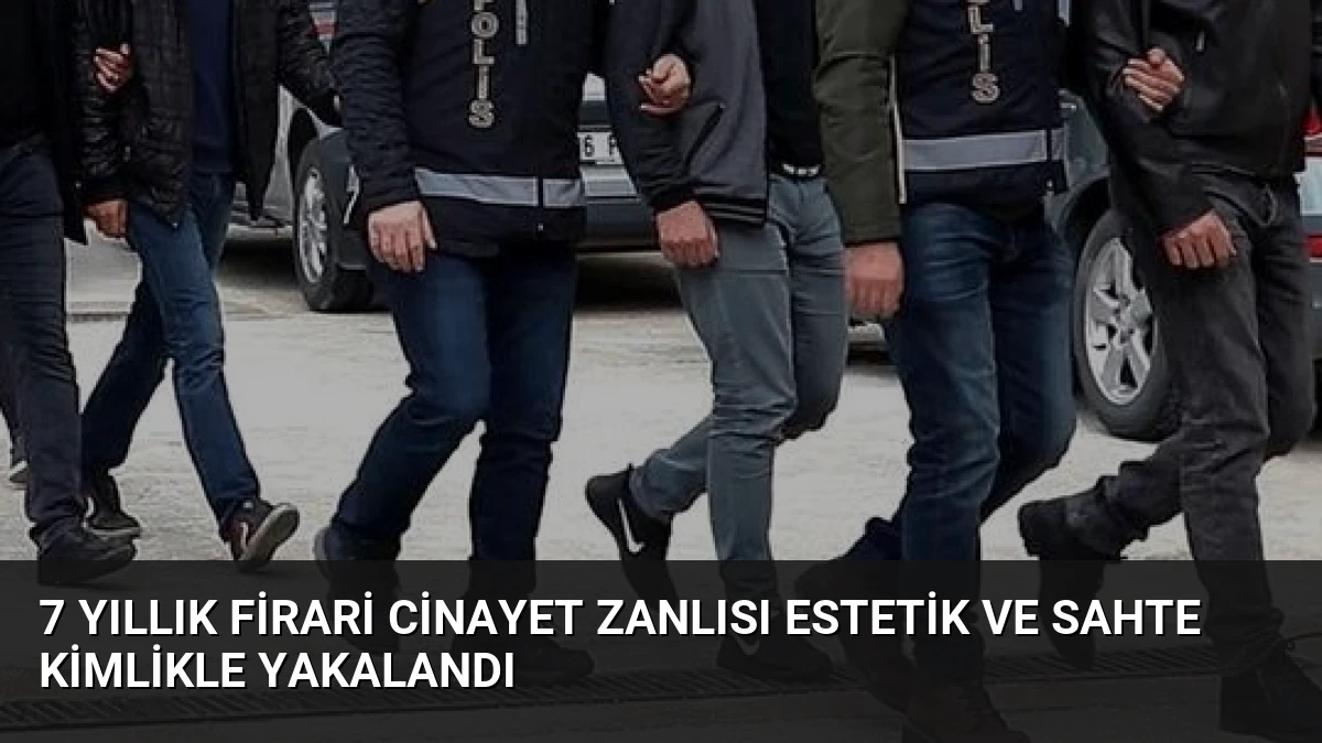 7 Yıllık Firari Cinayet Zanlısı Estetik ve Sahte Kimlikle Yakalandı