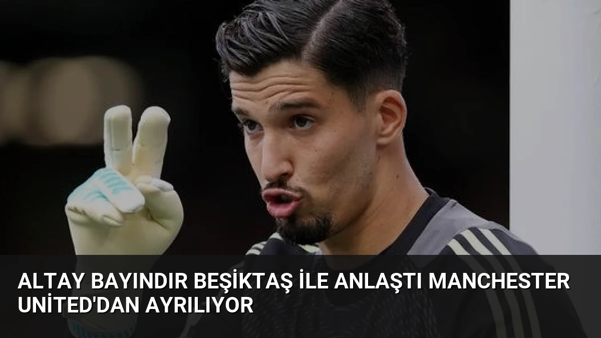 Altay Bayındır Beşiktaş ile Anlaştı Manchester United’dan Ayrılıyor