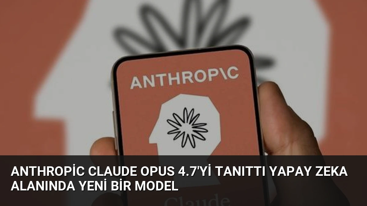 Anthropic Claude Opus 4.7’yi Tanıttı Yapay Zeka Alanında Yeni Bir Model