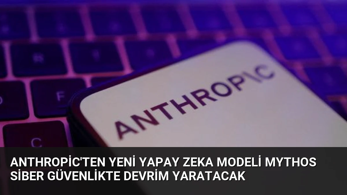 Anthropic’ten Yeni Yapay Zeka Modeli Mythos Siber Güvenlikte Devrim Yaratacak