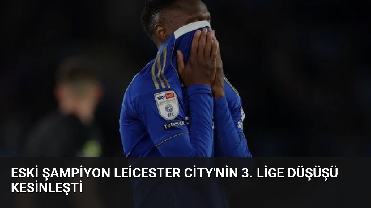 Eski Şampiyon Leicester City’nin 3. Lige Düşüşü Kesinleşti