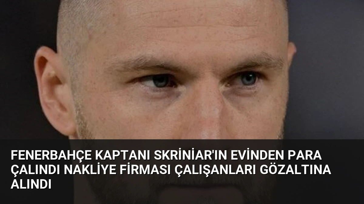 Fenerbahçe Kaptanı Skriniar’ın Evinden Para Çalındı Nakliye Firması Çalışanları Gözaltına Alındı