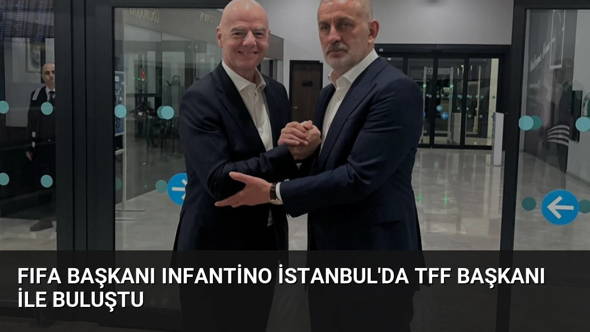 FIFA Başkanı Infantino İstanbul’da TFF Başkanı İle Buluştu