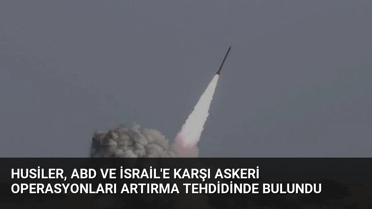 Husiler, ABD ve İsrail’e Karşı Askeri Operasyonları Artırma Tehdidinde Bulundu