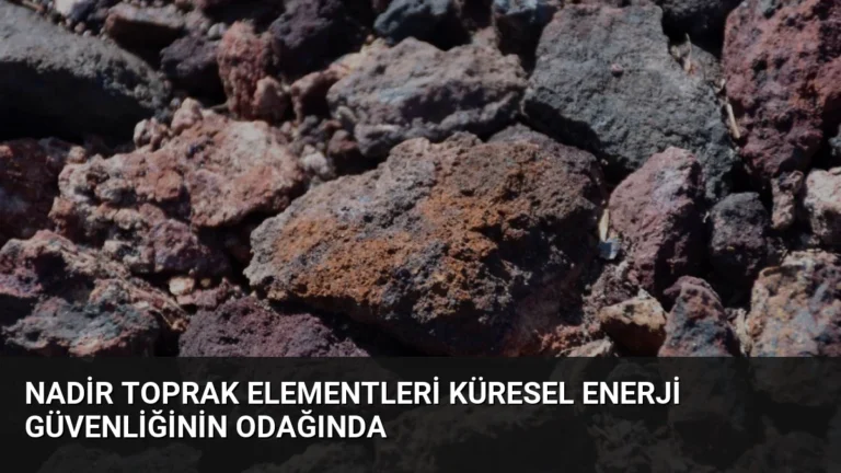 Nadir Toprak Elementleri Küresel Enerji Güvenliğinin Odağında