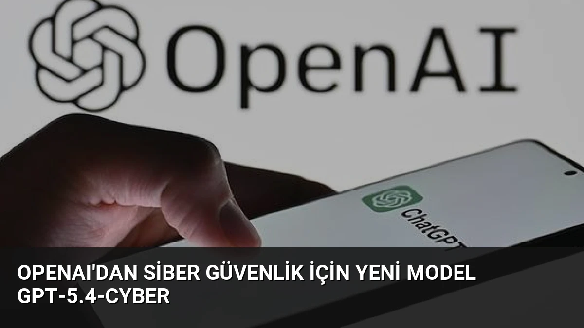 OpenAI’dan Siber Güvenlik İçin Yeni Model GPT-5.4-Cyber