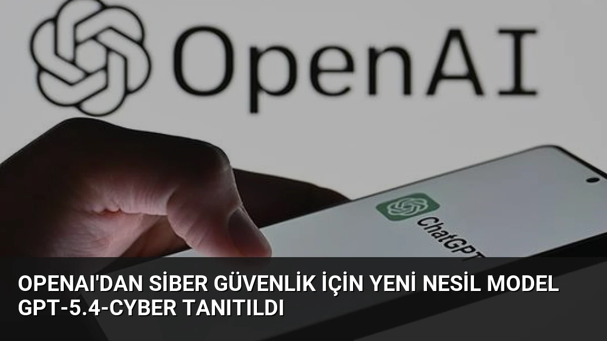 OpenAI’dan Siber Güvenlik İçin Yeni Nesil Model GPT-5.4-Cyber Tanıtıldı