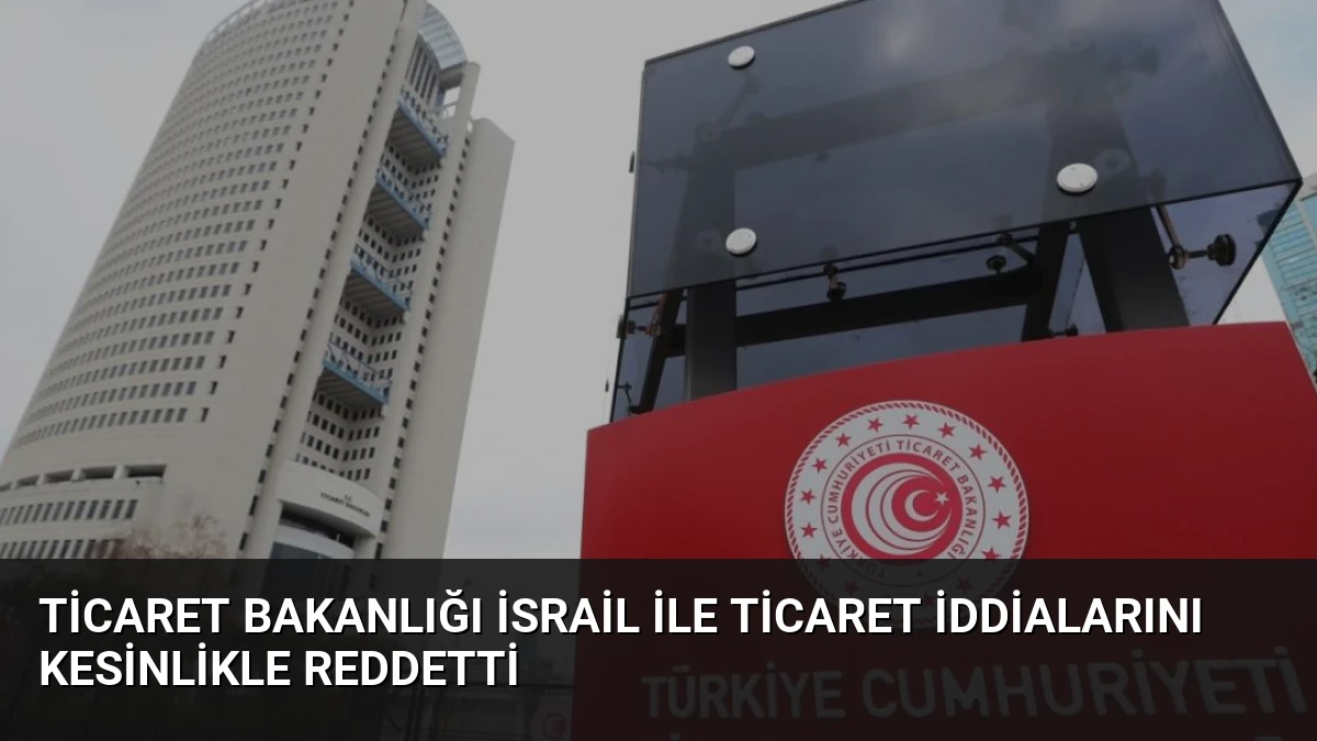 Ticaret Bakanlığı İsrail ile Ticaret İddialarını Kesinlikle Reddetti