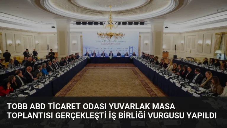 TOBB ABD Ticaret Odası Yuvarlak Masa Toplantısı Gerçekleşti İş Birliği Vurgusu Yapıldı