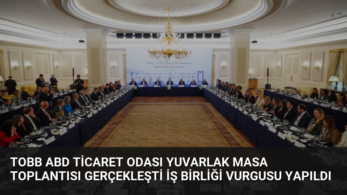 TOBB ABD Ticaret Odası Yuvarlak Masa Toplantısı Gerçekleşti İş Birliği Vurgusu Yapıldı