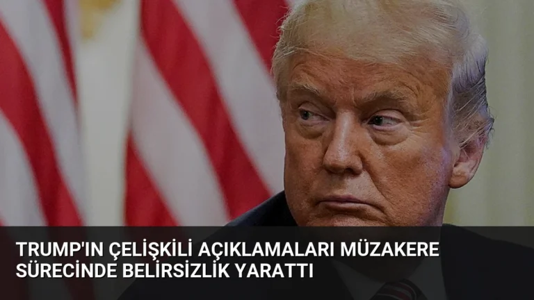 Trump’ın Çelişkili Açıklamaları Müzakere Sürecinde Belirsizlik Yarattı