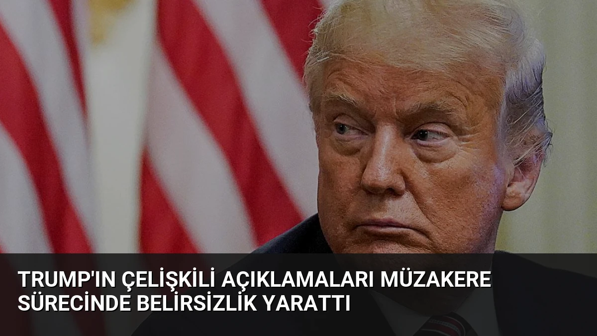 Trump’ın Çelişkili Açıklamaları Müzakere Sürecinde Belirsizlik Yarattı