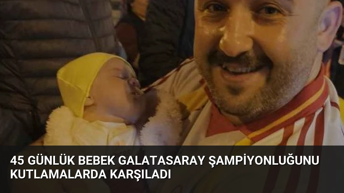 45 Günlük Bebek Galatasaray Şampiyonluğunu Kutlamalarda Karşıladı
