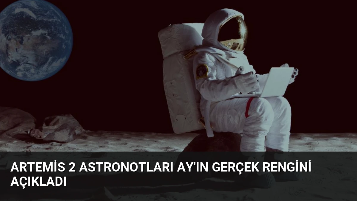 Artemis 2 Astronotları Ay’ın Gerçek Rengini Açıkladı