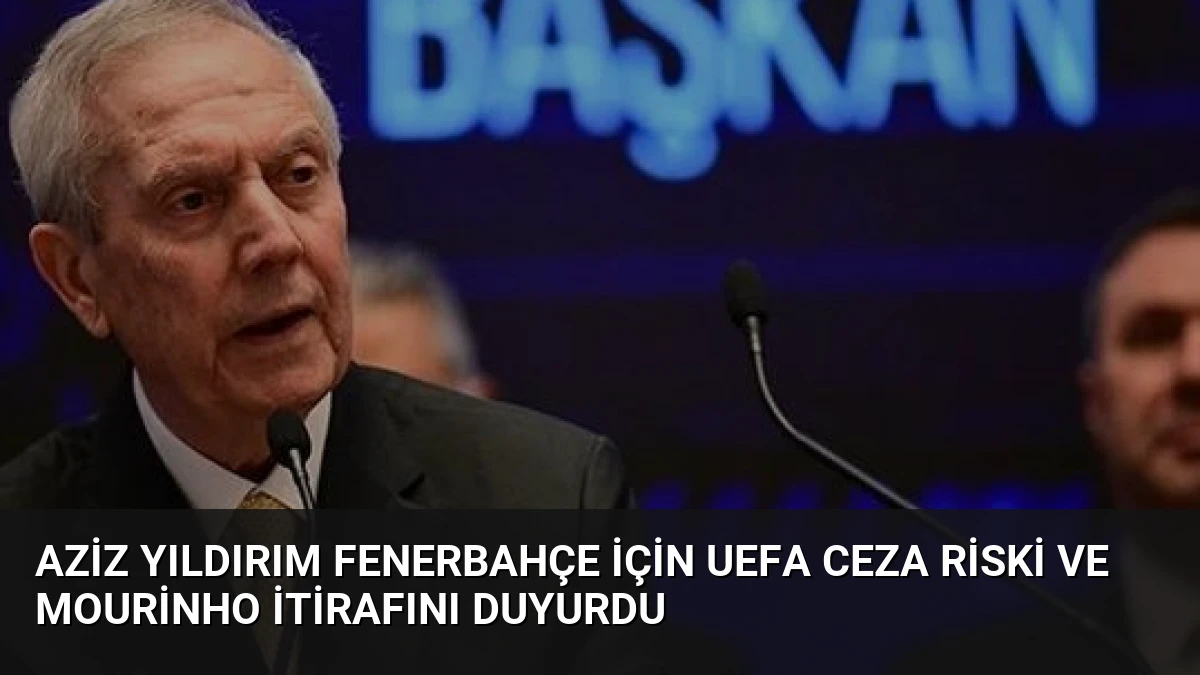 Aziz Yıldırım Fenerbahçe İçin UEFA Ceza Riski ve Mourinho İtirafını Duyurdu