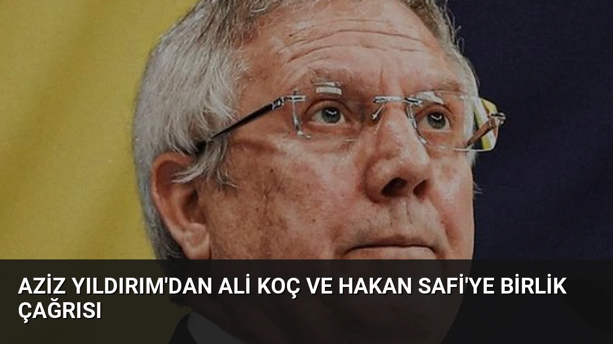 Aziz Yıldırım’dan Ali Koç ve Hakan Safi’ye Birlik Çağrısı