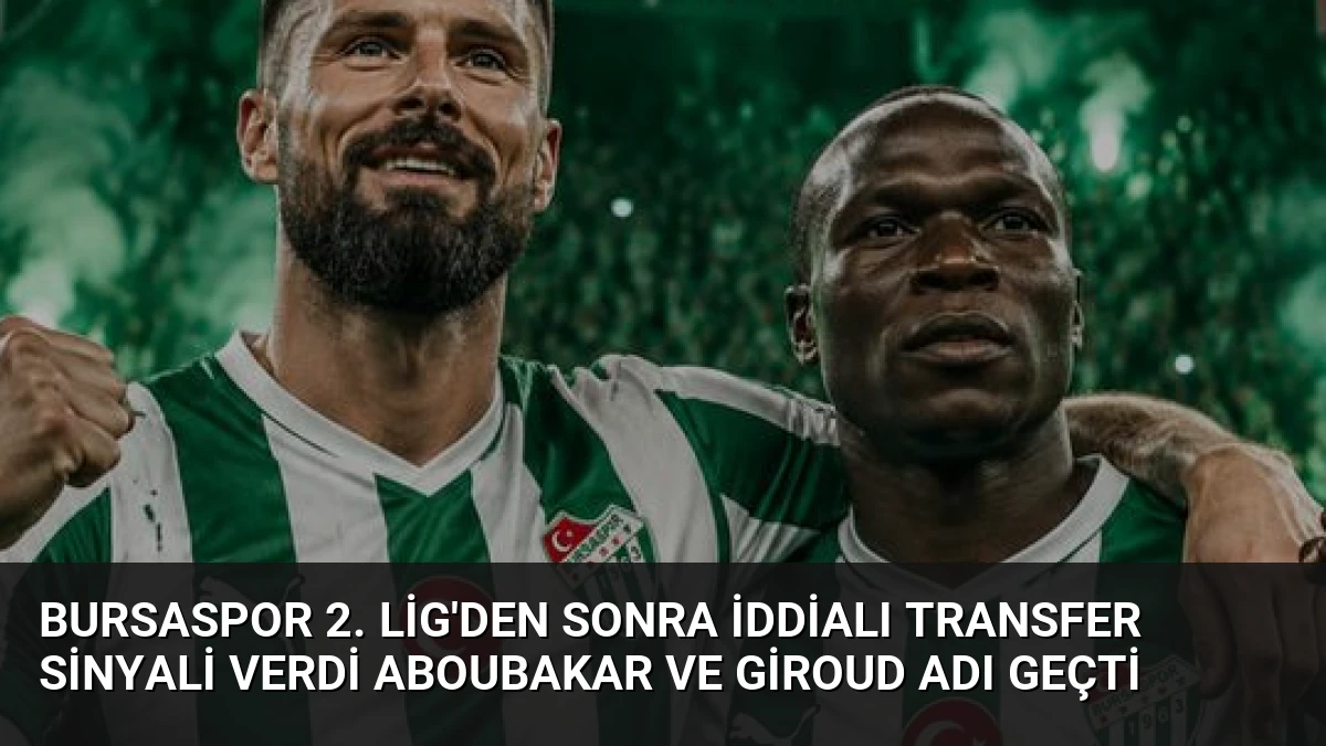 Bursaspor 2. Lig’den Sonra İddialı Transfer Sinyali Verdi Aboubakar ve Giroud Adı Geçti