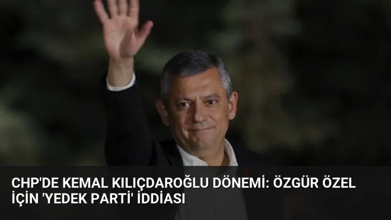 CHP’de Kemal Kılıçdaroğlu Dönemi: Özgür Özel İçin ‘Yedek Parti’ İddiası