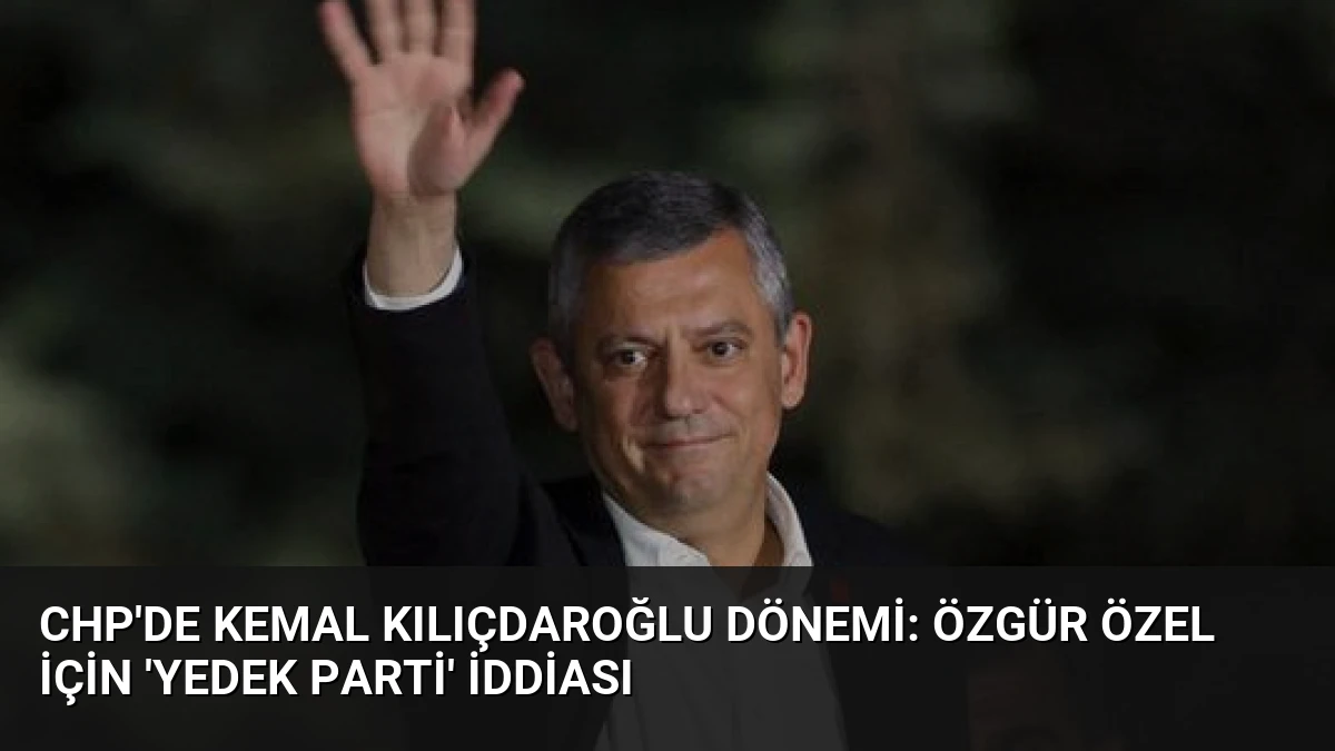 CHP’de Kemal Kılıçdaroğlu Dönemi: Özgür Özel İçin ‘Yedek Parti’ İddiası