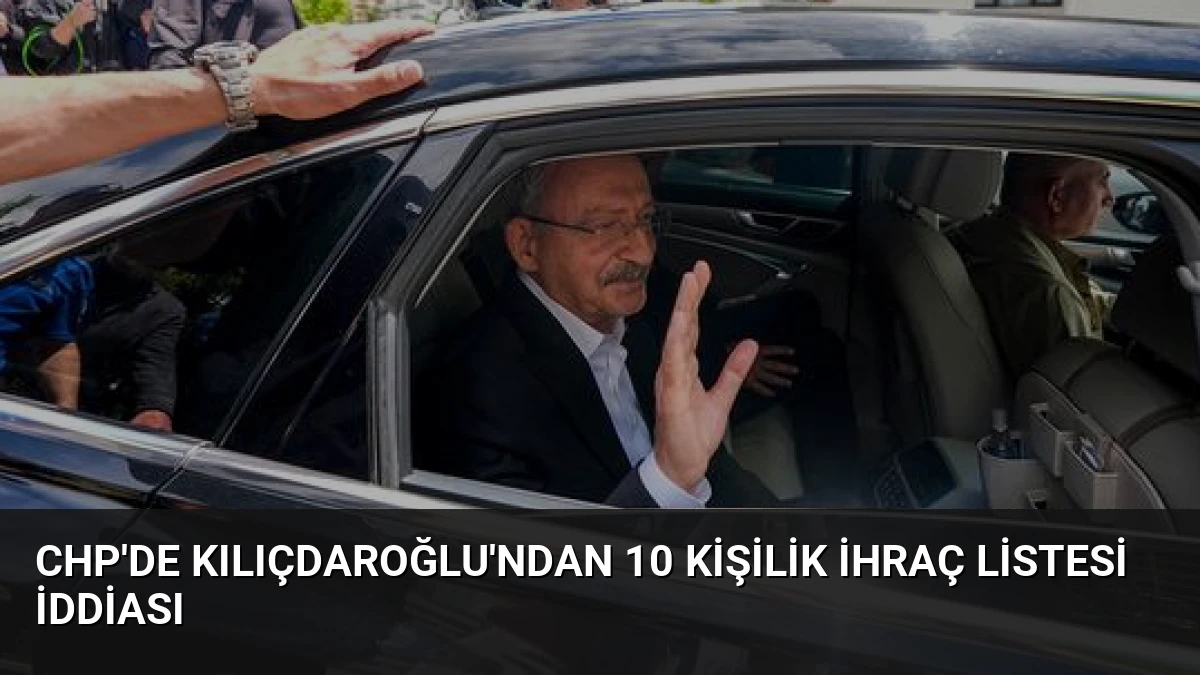 CHP’de Kılıçdaroğlu’ndan 10 Kişilik İhraç Listesi İddiası