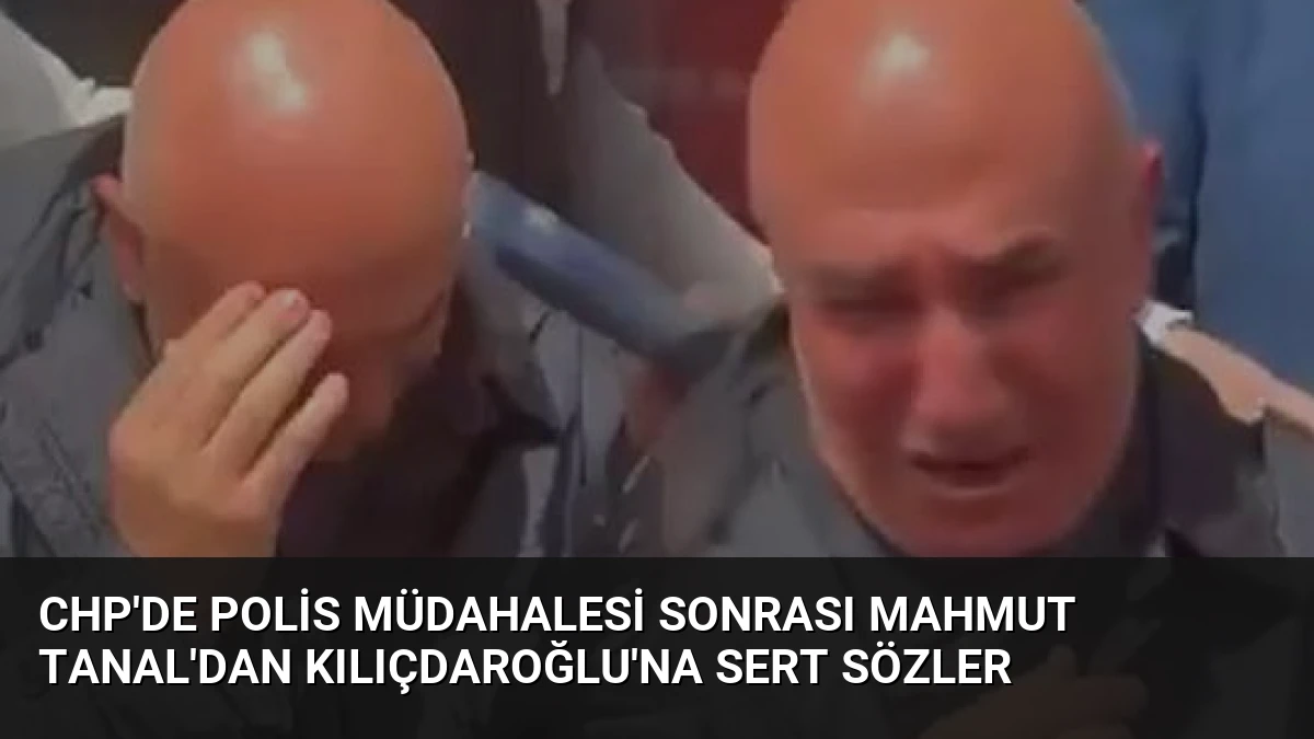 CHP’de Polis Müdahalesi Sonrası Mahmut Tanal’dan Kılıçdaroğlu’na Sert Sözler