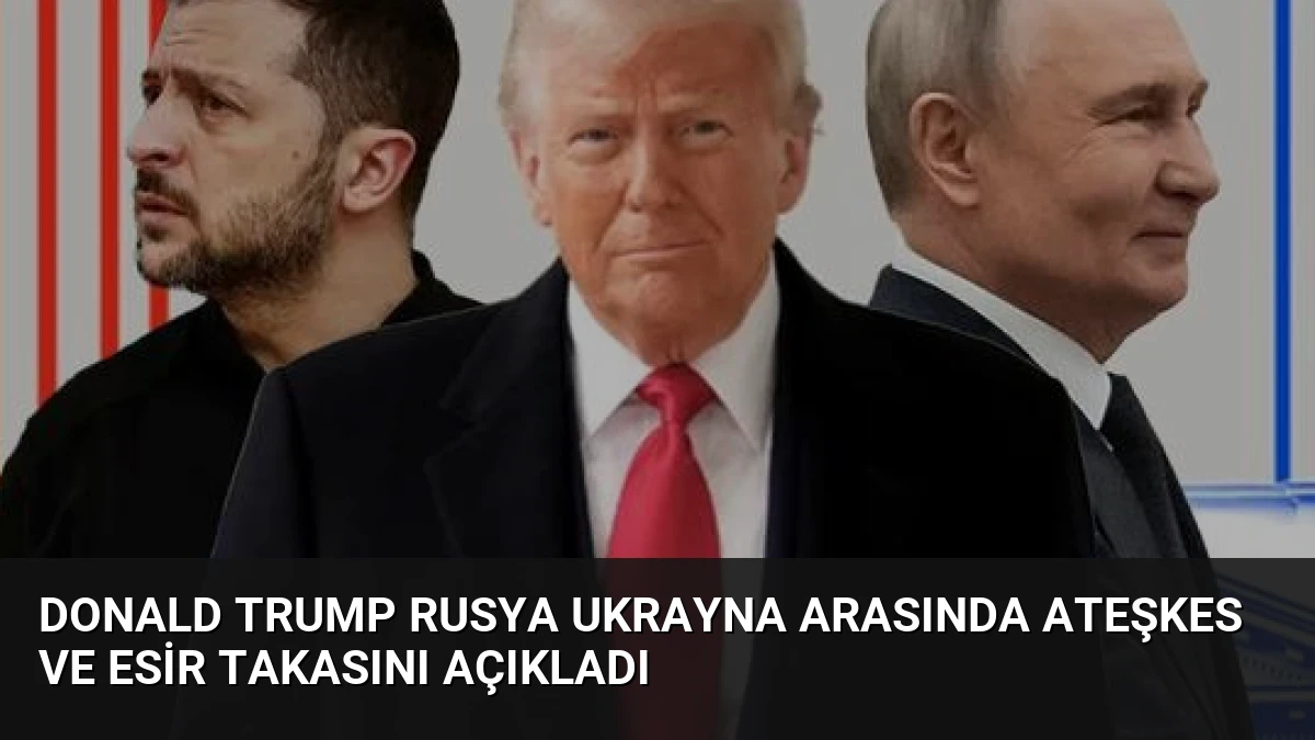 Donald Trump Rusya Ukrayna Arasında Ateşkes ve Esir Takasını Açıkladı