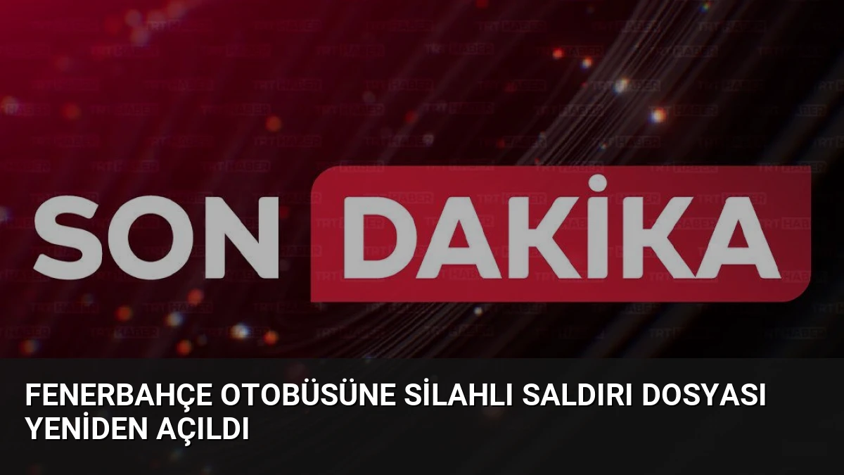 Fenerbahçe Otobüsüne Silahlı Saldırı Dosyası Yeniden Açıldı