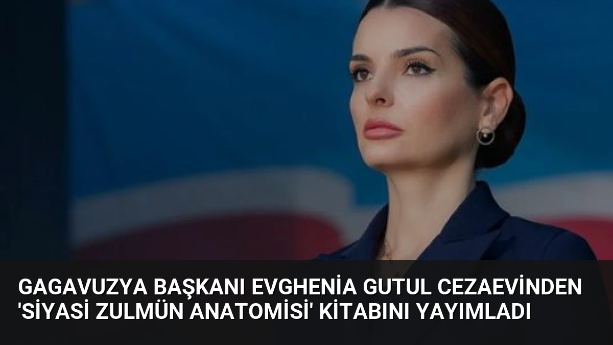 Gagavuzya Başkanı Evghenia Gutul Cezaevinden ‘Siyasi Zulmün Anatomisi’ Kitabını Yayımladı