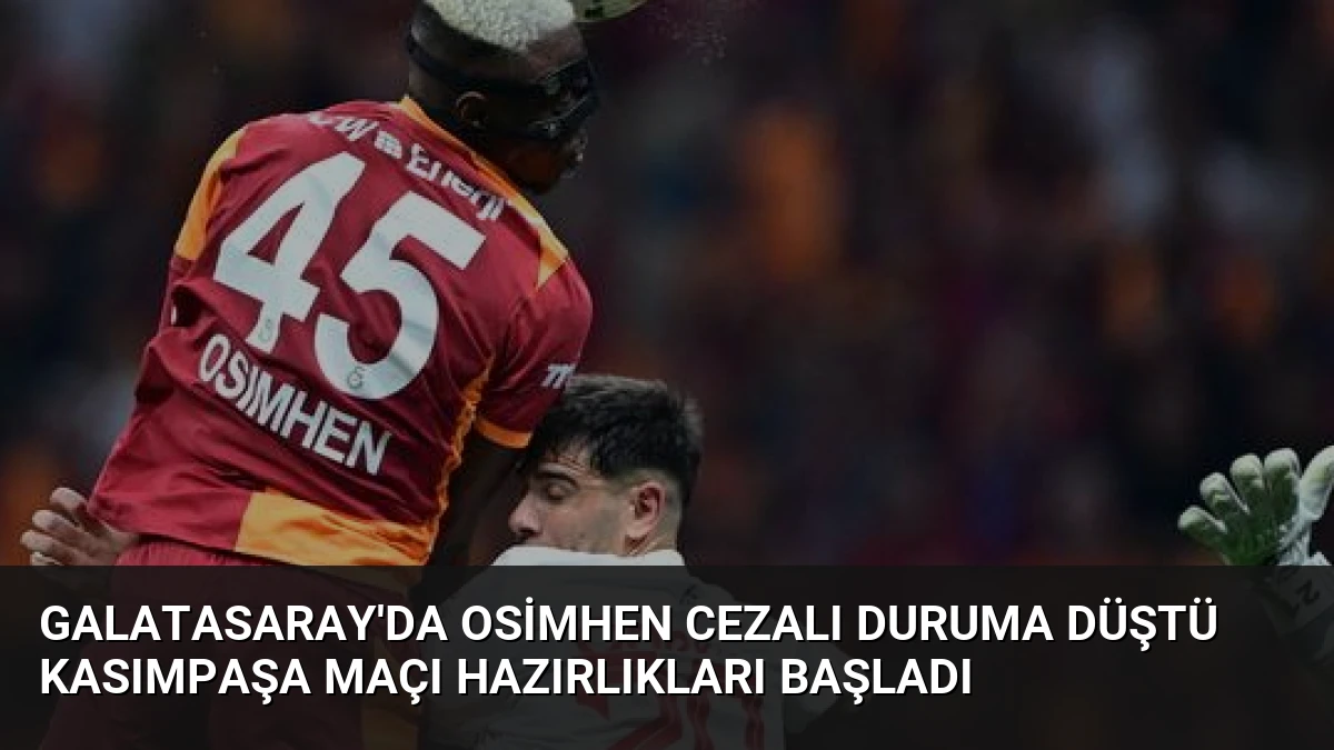 Galatasaray’da Osimhen Cezalı Duruma Düştü Kasımpaşa Maçı Hazırlıkları Başladı