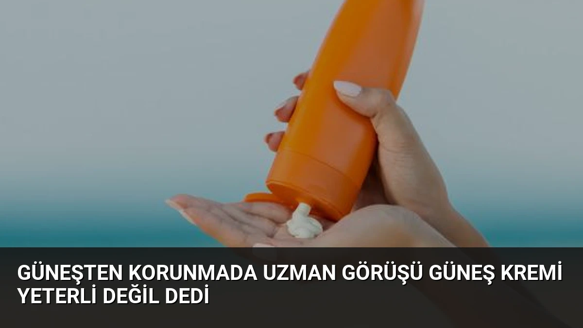 Güneşten Korunmada Uzman Görüşü Güneş Kremi Yeterli Değil Dedi