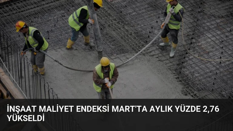 İnşaat Maliyet Endeksi Mart’ta Aylık Yüzde 2,76 Yükseldi