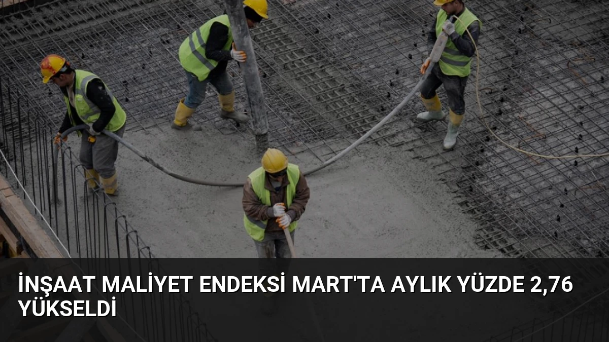 İnşaat Maliyet Endeksi Mart’ta Aylık Yüzde 2,76 Yükseldi