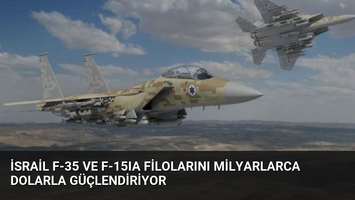 İsrail F-35 ve F-15IA Filolarını Milyarlarca Dolarla Güçlendiriyor