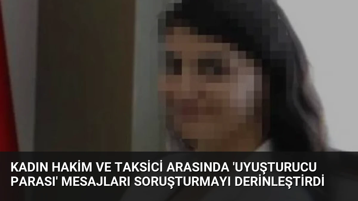 Kadın Hakim ve Taksici Arasında ‘Uyuşturucu Parası’ Mesajları Soruşturmayı Derinleştirdi