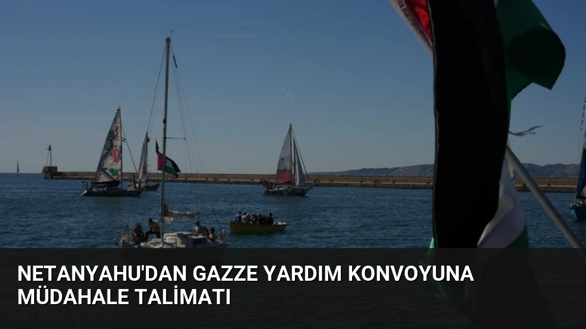 Netanyahu’dan Gazze Yardım Konvoyuna Müdahale Talimatı