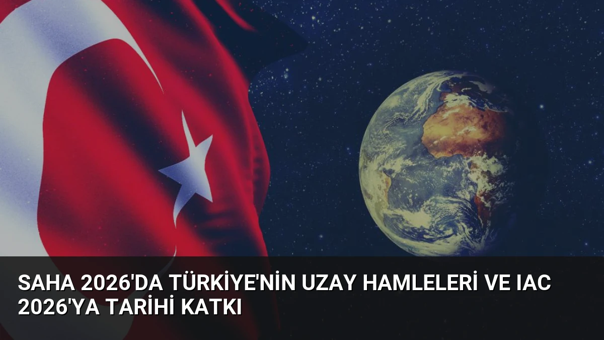 SAHA 2026’da Türkiye’nin Uzay Hamleleri ve IAC 2026’ya Tarihi Katkı