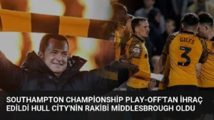 Southampton Championship Play-off’tan İhraç Edildi Hull City’nin Rakibi Middlesbrough Oldu