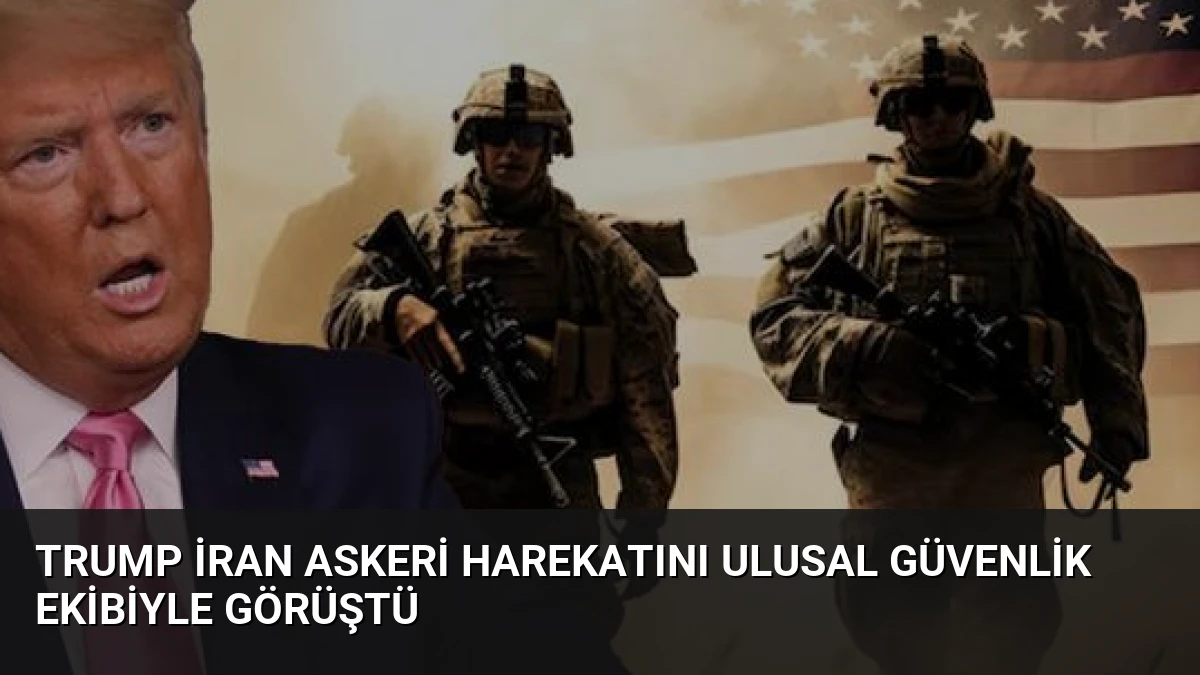 Trump İran Askeri Harekatını Ulusal Güvenlik Ekibiyle Görüştü