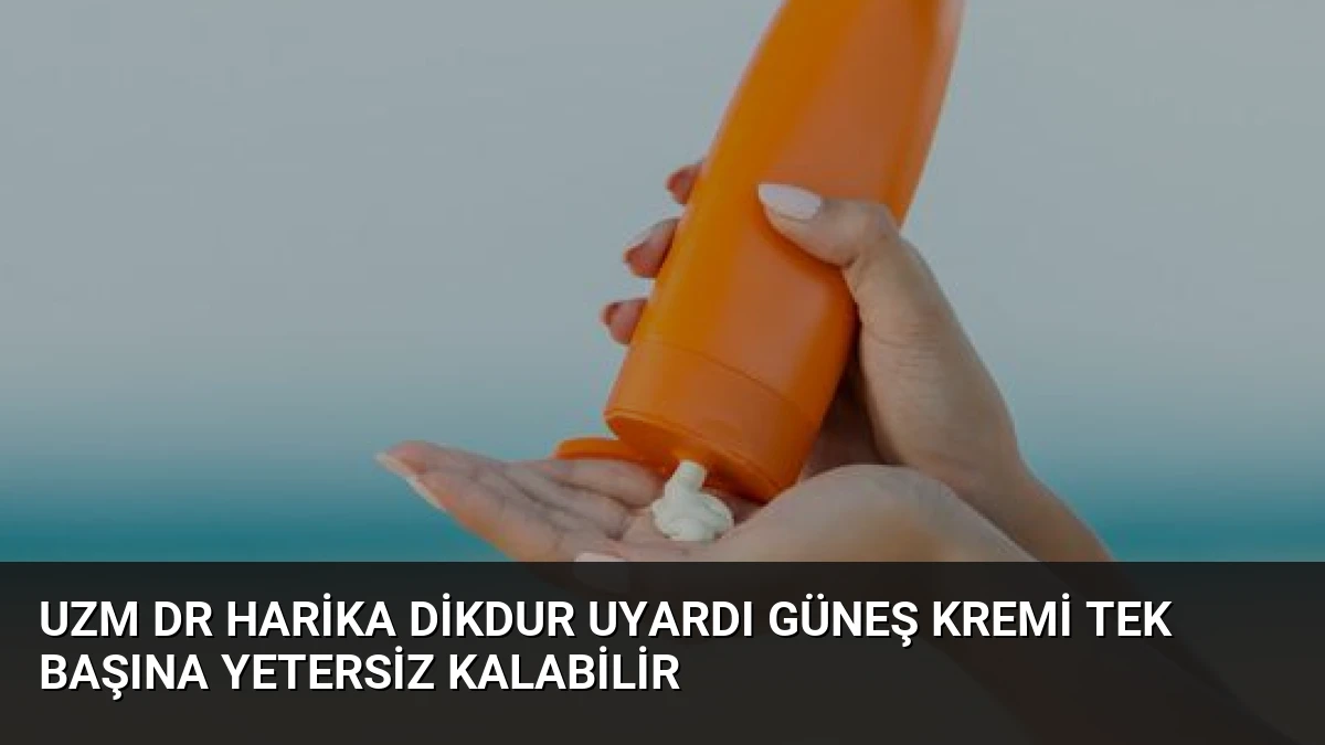 Uzm Dr Harika Dikdur Uyardı Güneş Kremi Tek Başına Yetersiz Kalabilir