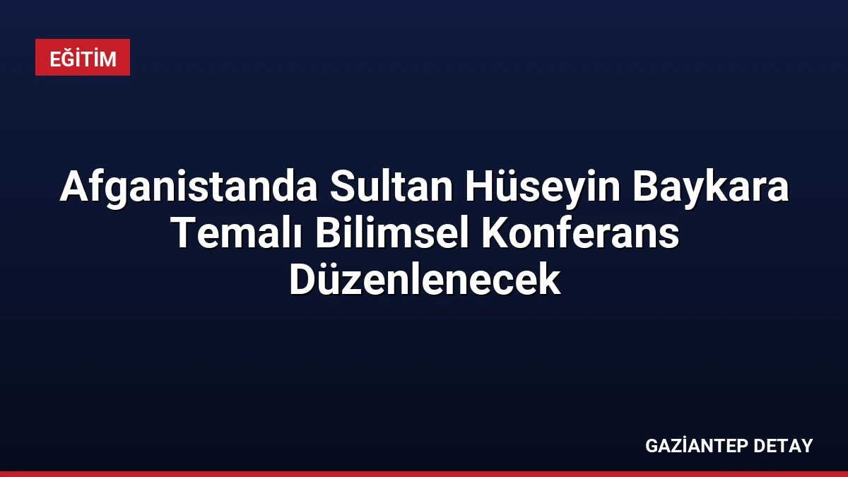 Afganistanda Sultan Hüseyin Baykara Temalı Bilimsel Konferans Düzenlenecek