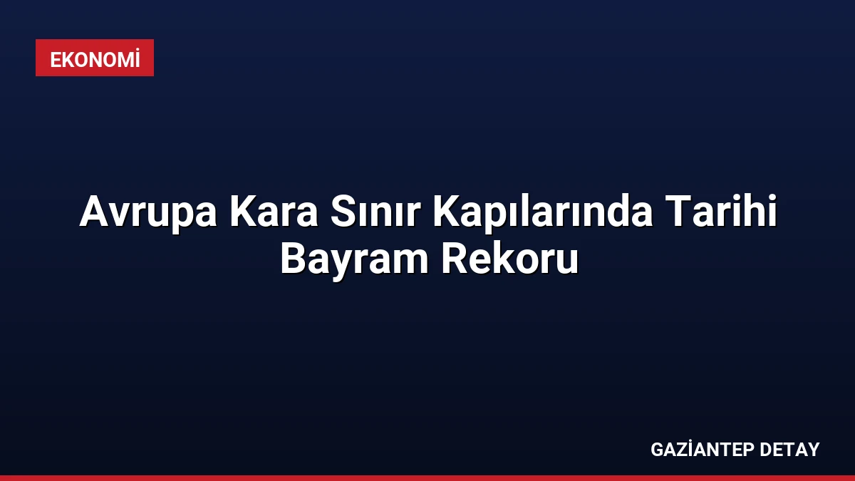 Avrupa Kara Sınır Kapılarında Tarihi Bayram Rekoru