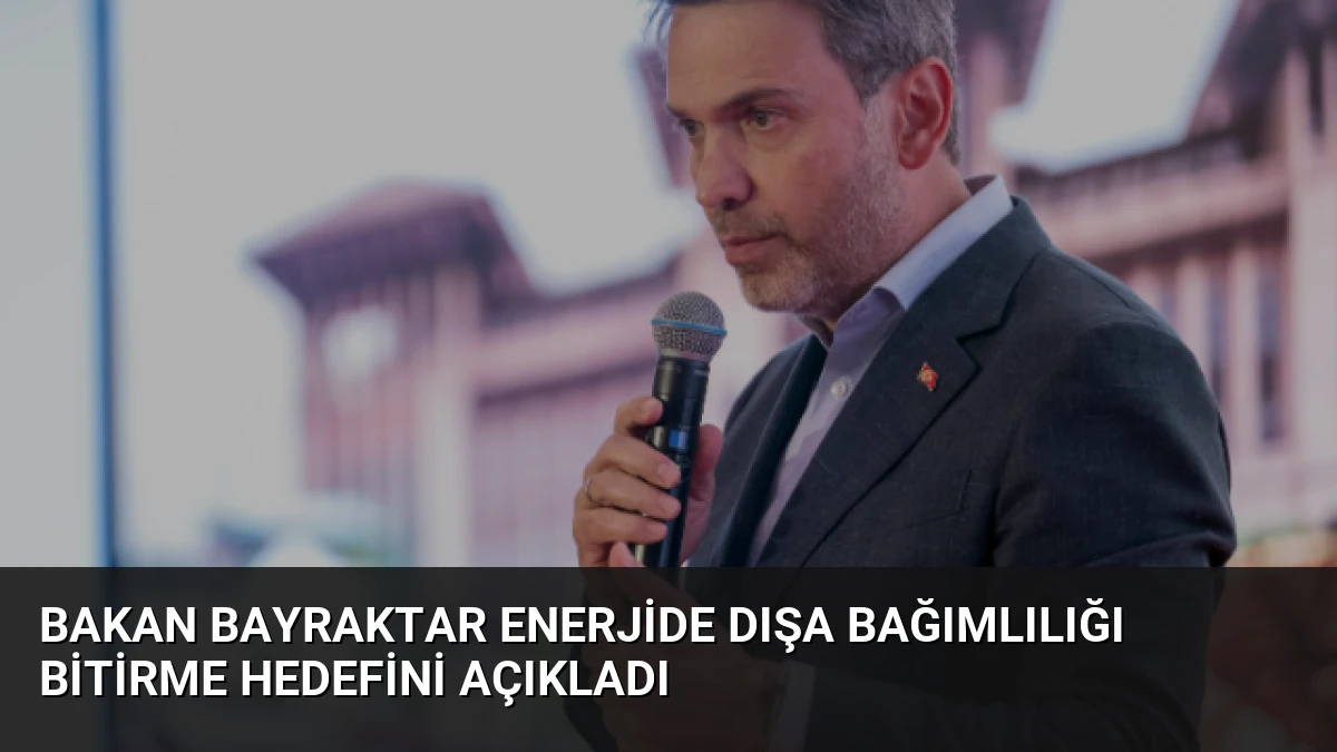 Bakan Bayraktar Enerjide Dışa Bağımlılığı Bitirme Hedefini Açıkladı