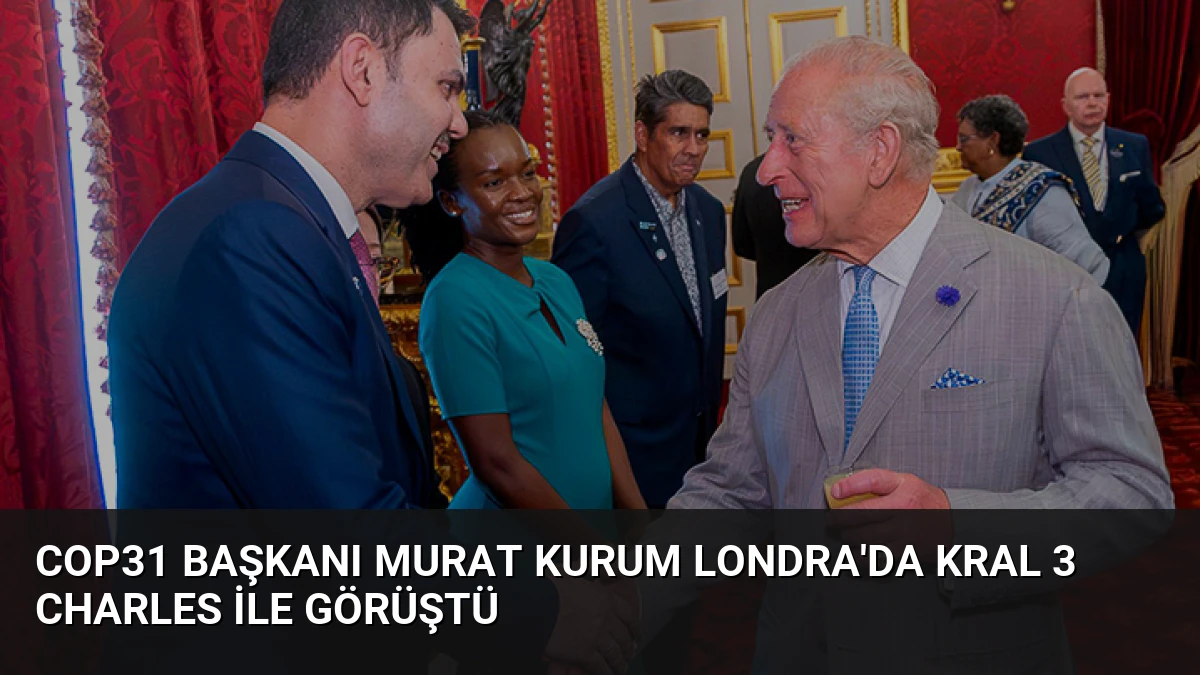 COP31 Başkanı Murat Kurum Londra’da Kral 3 Charles ile Görüştü