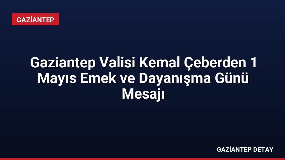 Gaziantep Valisi Kemal Çeberden 1 Mayıs Emek ve Dayanışma Günü Mesajı