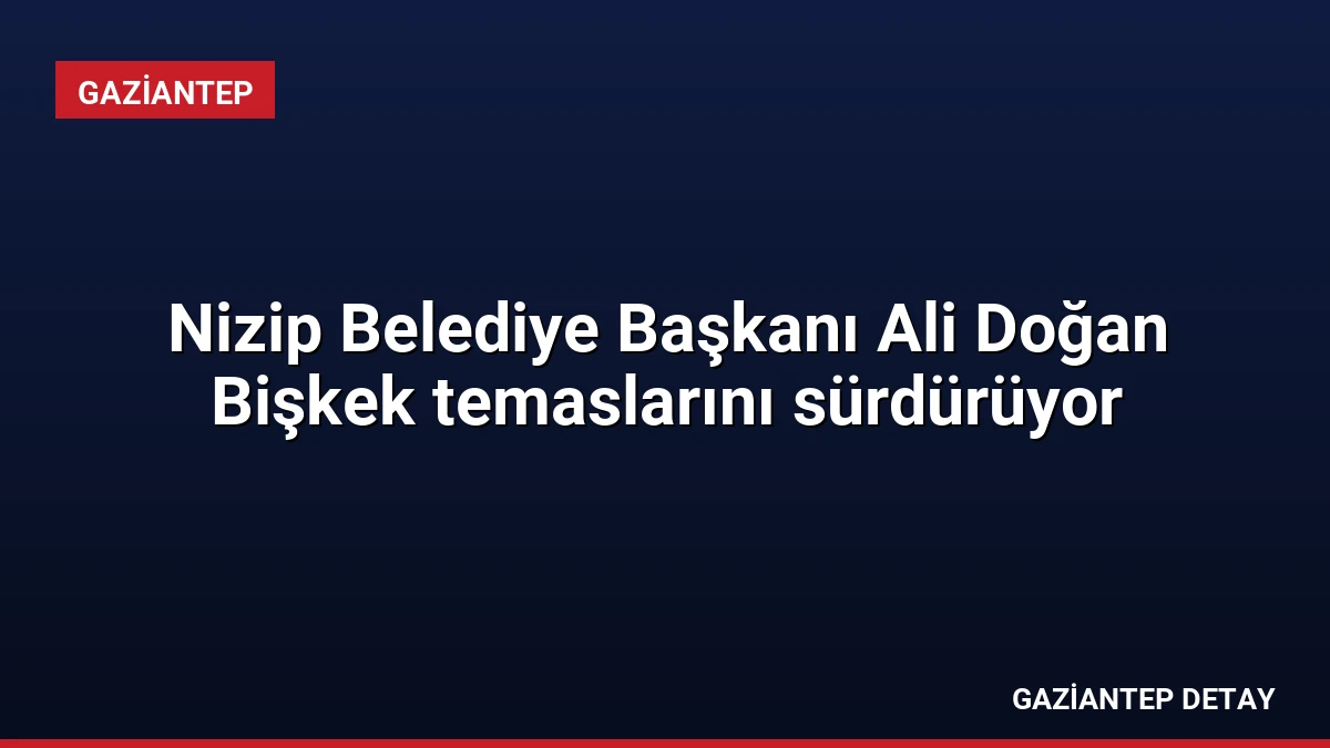 Nizip Belediye Başkanı Ali Doğan Bişkek temaslarını sürdürüyor