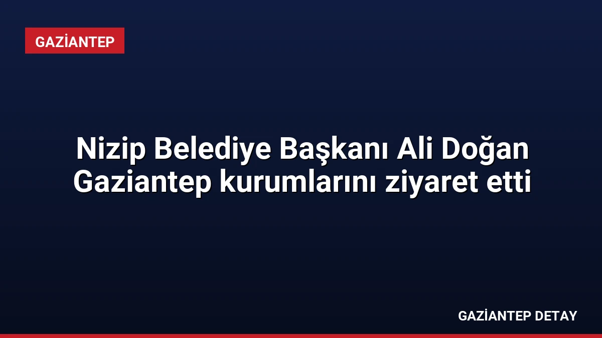 Nizip Belediye Başkanı Ali Doğan Gaziantep kurumlarını ziyaret etti